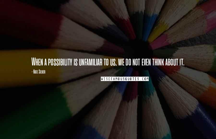 Nate Silver Quotes: When a possibility is unfamiliar to us, we do not even think about it.