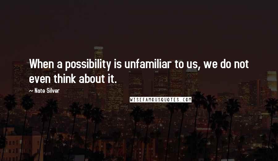 Nate Silver Quotes: When a possibility is unfamiliar to us, we do not even think about it.