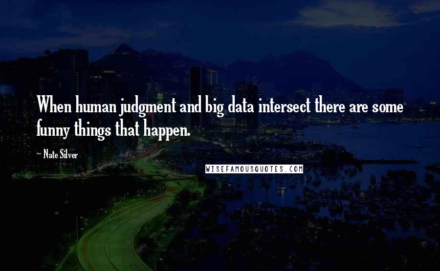 Nate Silver Quotes: When human judgment and big data intersect there are some funny things that happen.