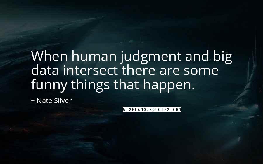 Nate Silver Quotes: When human judgment and big data intersect there are some funny things that happen.