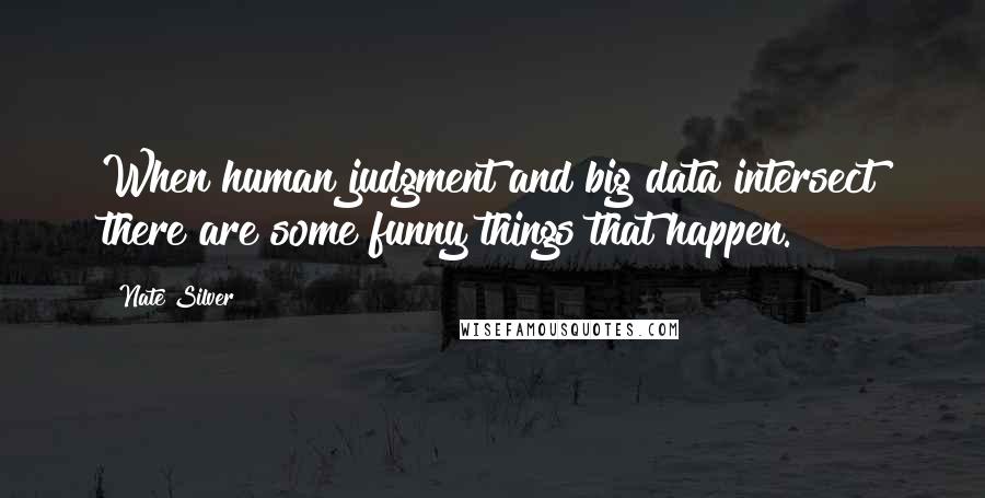 Nate Silver Quotes: When human judgment and big data intersect there are some funny things that happen.