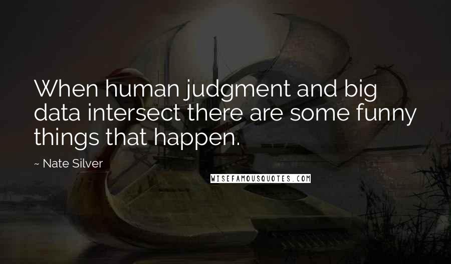 Nate Silver Quotes: When human judgment and big data intersect there are some funny things that happen.