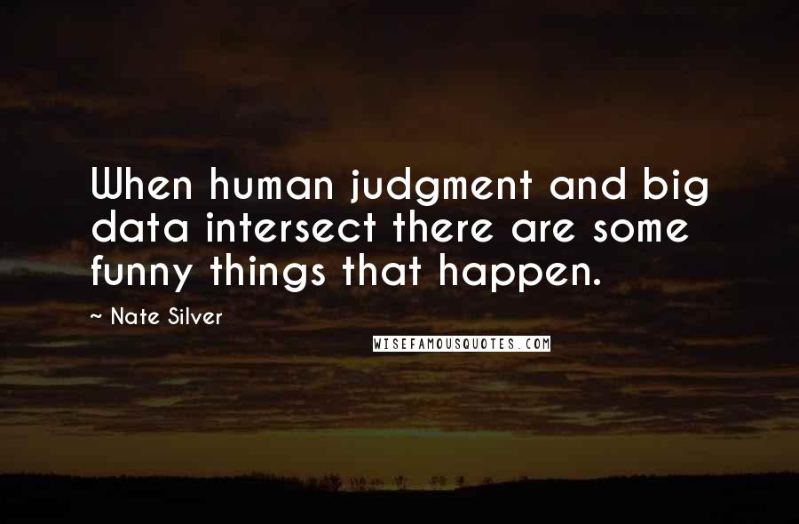 Nate Silver Quotes: When human judgment and big data intersect there are some funny things that happen.