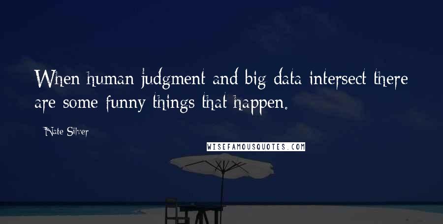 Nate Silver Quotes: When human judgment and big data intersect there are some funny things that happen.