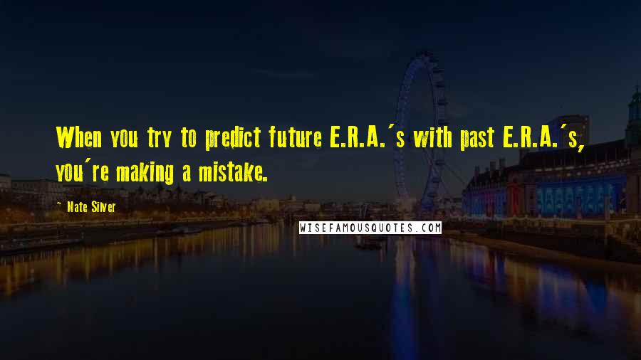 Nate Silver Quotes: When you try to predict future E.R.A.'s with past E.R.A.'s, you're making a mistake.