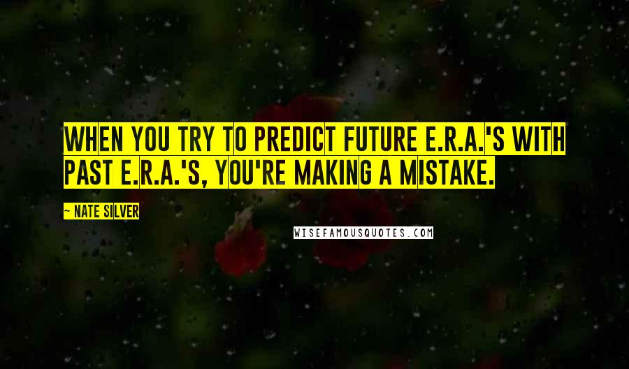 Nate Silver Quotes: When you try to predict future E.R.A.'s with past E.R.A.'s, you're making a mistake.