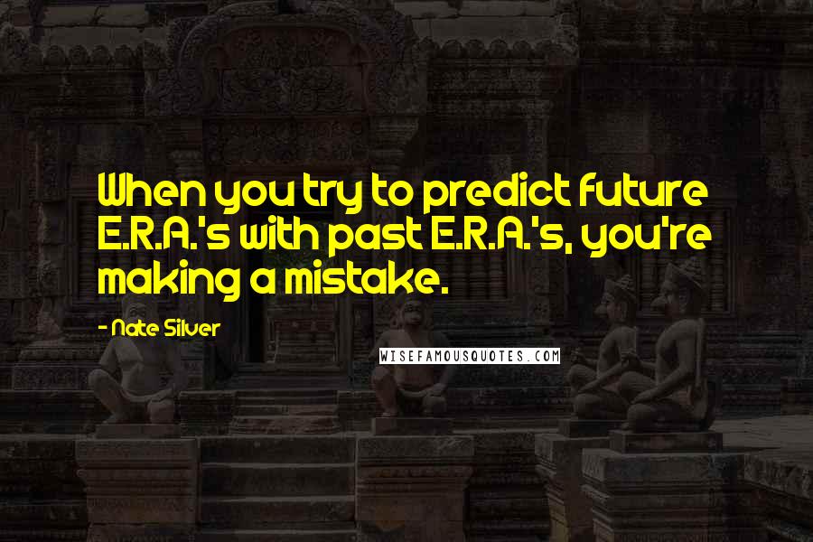 Nate Silver Quotes: When you try to predict future E.R.A.'s with past E.R.A.'s, you're making a mistake.