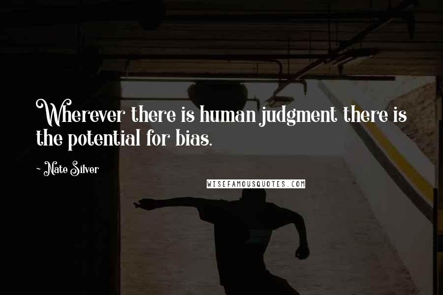 Nate Silver Quotes: Wherever there is human judgment there is the potential for bias.