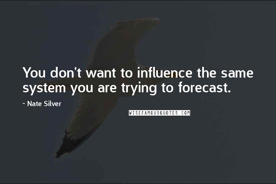 Nate Silver Quotes: You don't want to influence the same system you are trying to forecast.