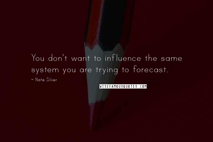 Nate Silver Quotes: You don't want to influence the same system you are trying to forecast.