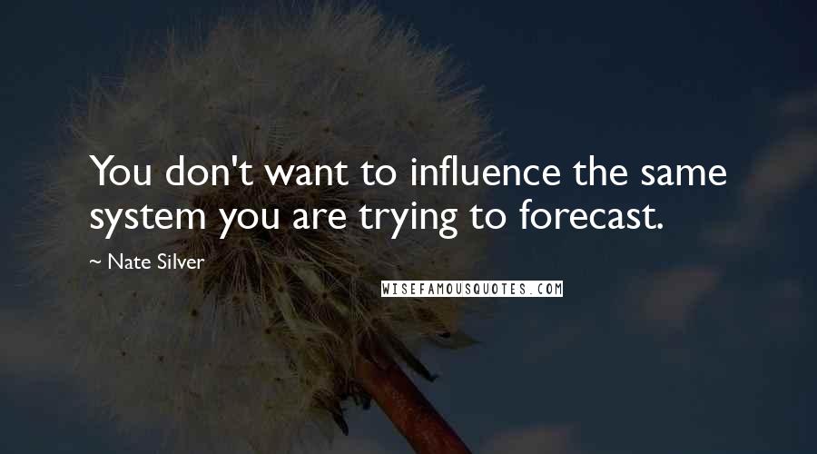 Nate Silver Quotes: You don't want to influence the same system you are trying to forecast.