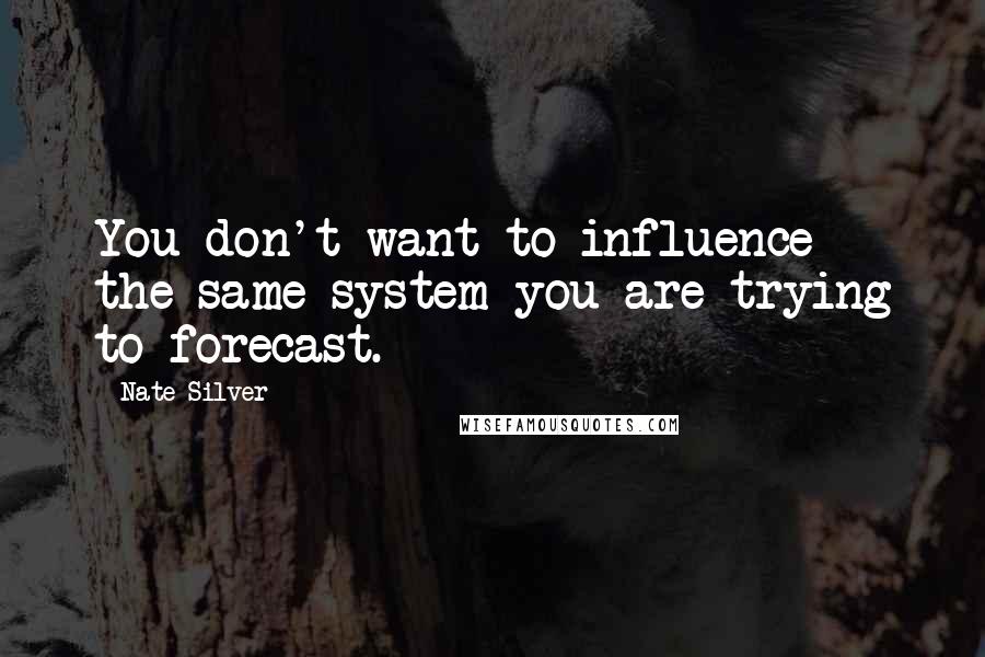 Nate Silver Quotes: You don't want to influence the same system you are trying to forecast.