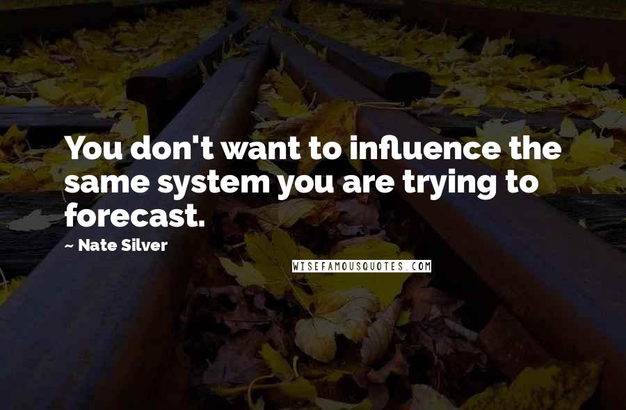 Nate Silver Quotes: You don't want to influence the same system you are trying to forecast.