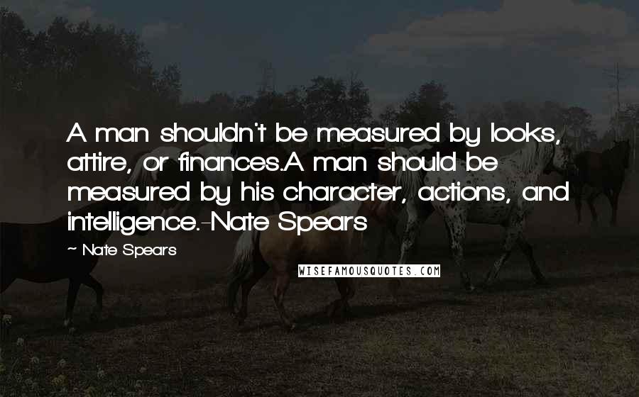 Nate Spears Quotes: A man shouldn't be measured by looks, attire, or finances.A man should be measured by his character, actions, and intelligence.-Nate Spears