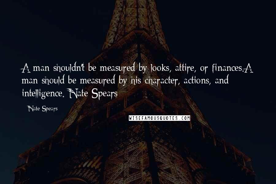 Nate Spears Quotes: A man shouldn't be measured by looks, attire, or finances.A man should be measured by his character, actions, and intelligence.-Nate Spears