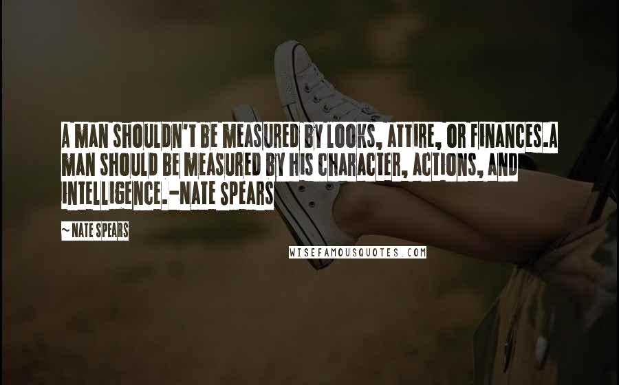 Nate Spears Quotes: A man shouldn't be measured by looks, attire, or finances.A man should be measured by his character, actions, and intelligence.-Nate Spears