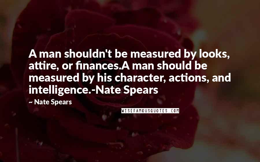 Nate Spears Quotes: A man shouldn't be measured by looks, attire, or finances.A man should be measured by his character, actions, and intelligence.-Nate Spears