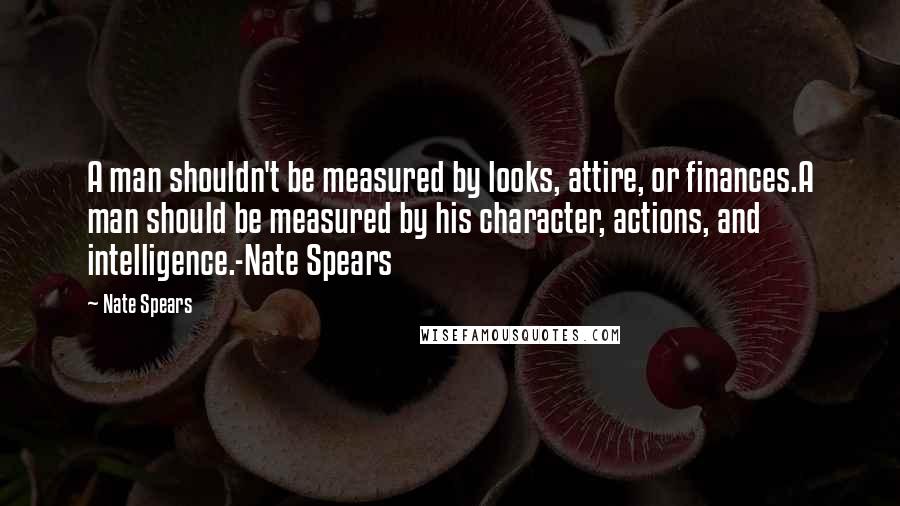 Nate Spears Quotes: A man shouldn't be measured by looks, attire, or finances.A man should be measured by his character, actions, and intelligence.-Nate Spears