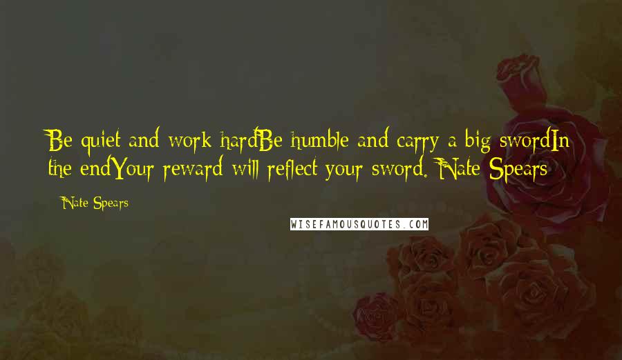 Nate Spears Quotes: Be quiet and work hardBe humble and carry a big swordIn the endYour reward will reflect your sword.-Nate Spears