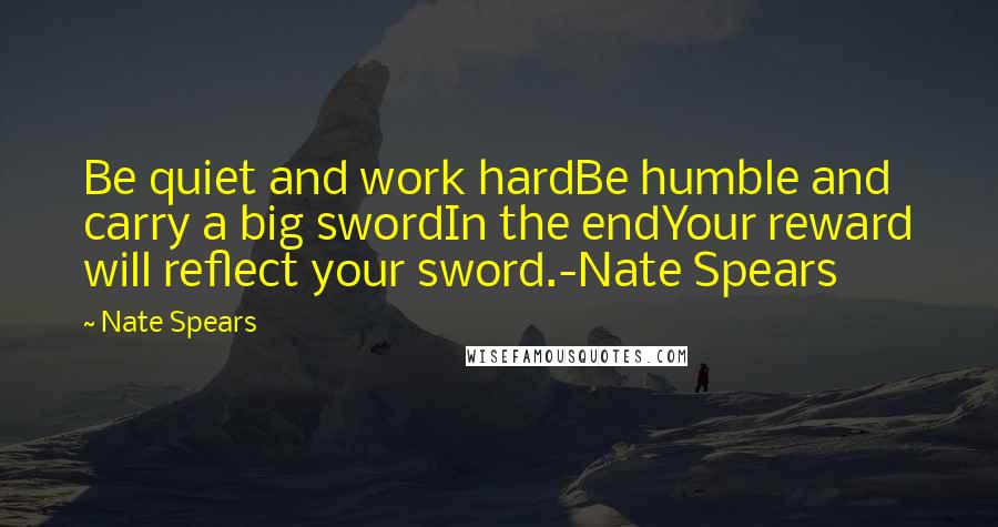 Nate Spears Quotes: Be quiet and work hardBe humble and carry a big swordIn the endYour reward will reflect your sword.-Nate Spears