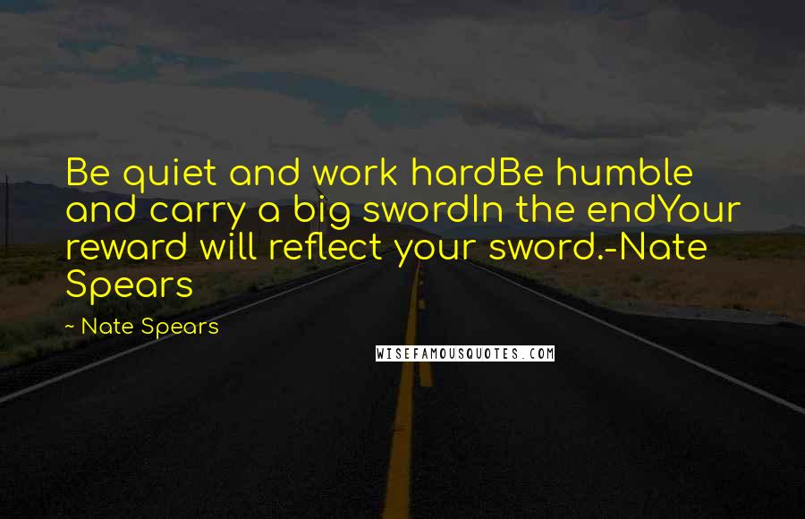 Nate Spears Quotes: Be quiet and work hardBe humble and carry a big swordIn the endYour reward will reflect your sword.-Nate Spears