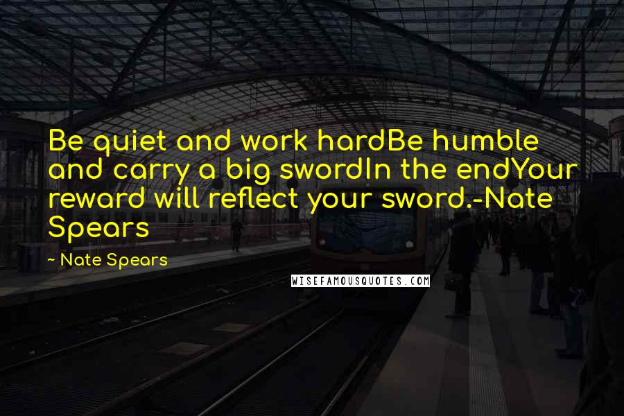 Nate Spears Quotes: Be quiet and work hardBe humble and carry a big swordIn the endYour reward will reflect your sword.-Nate Spears