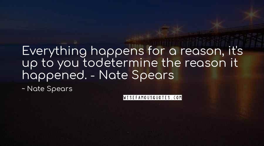 Nate Spears Quotes: Everything happens for a reason, it's up to you todetermine the reason it happened. - Nate Spears