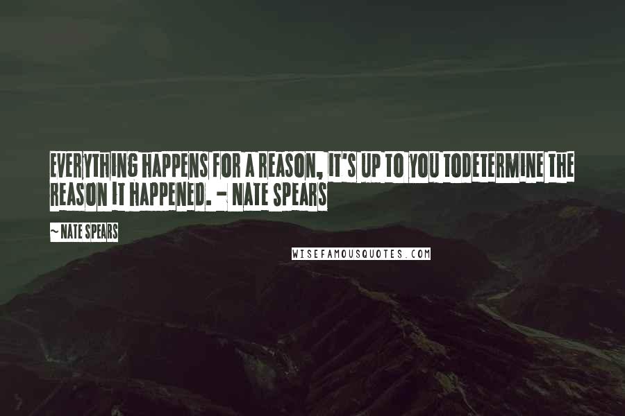 Nate Spears Quotes: Everything happens for a reason, it's up to you todetermine the reason it happened. - Nate Spears