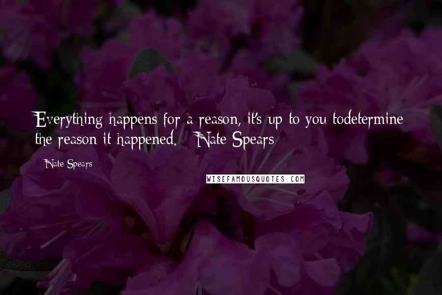 Nate Spears Quotes: Everything happens for a reason, it's up to you todetermine the reason it happened. - Nate Spears