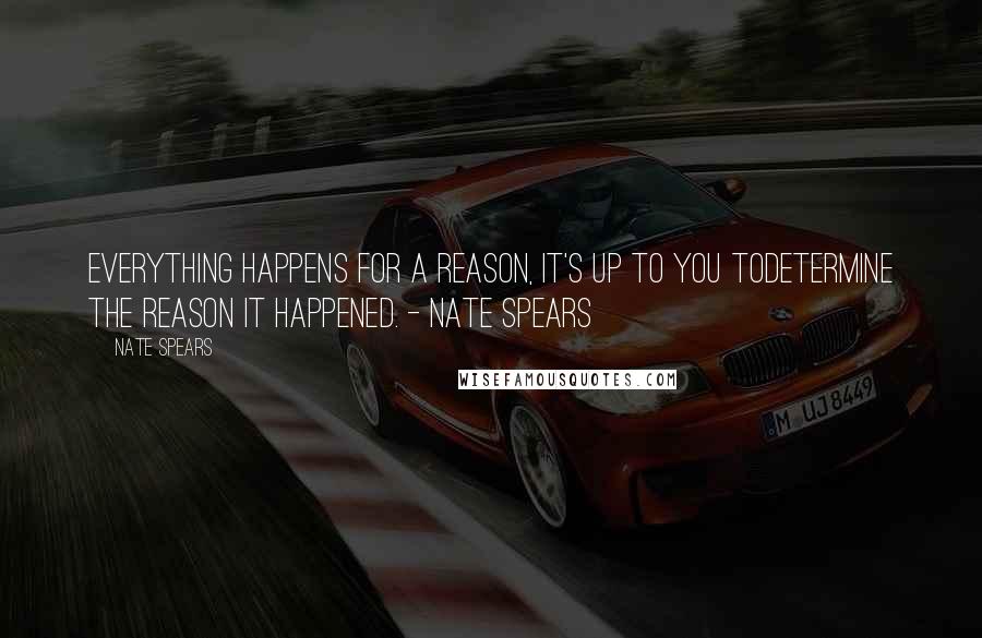 Nate Spears Quotes: Everything happens for a reason, it's up to you todetermine the reason it happened. - Nate Spears