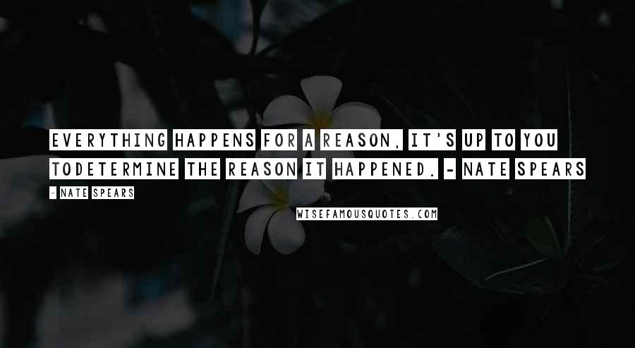 Nate Spears Quotes: Everything happens for a reason, it's up to you todetermine the reason it happened. - Nate Spears