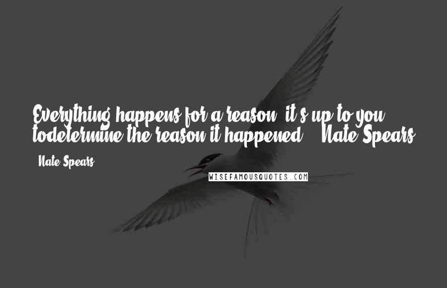 Nate Spears Quotes: Everything happens for a reason, it's up to you todetermine the reason it happened. - Nate Spears