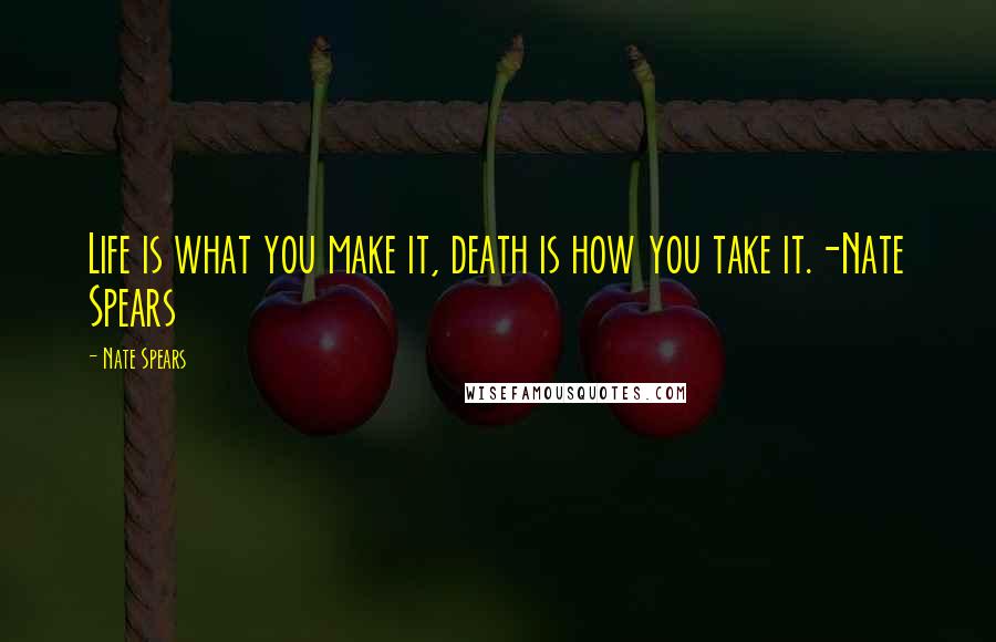 Nate Spears Quotes: Life is what you make it, death is how you take it.-Nate Spears