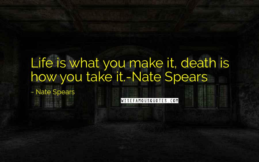Nate Spears Quotes: Life is what you make it, death is how you take it.-Nate Spears