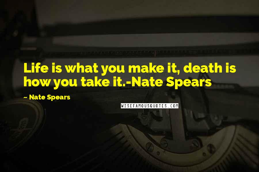 Nate Spears Quotes: Life is what you make it, death is how you take it.-Nate Spears