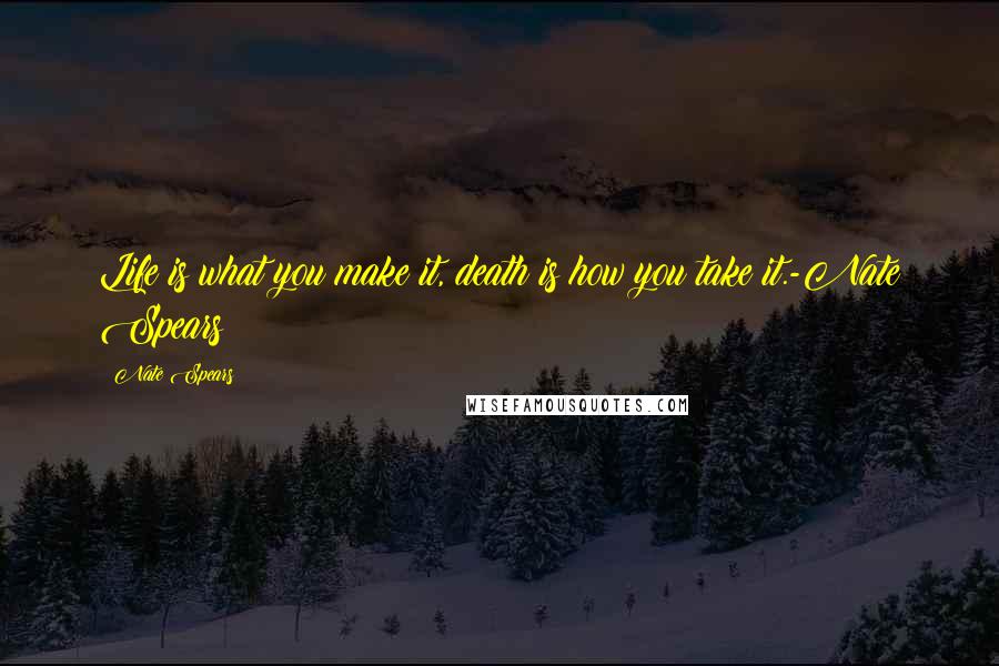 Nate Spears Quotes: Life is what you make it, death is how you take it.-Nate Spears