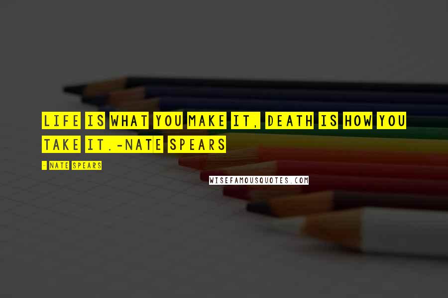 Nate Spears Quotes: Life is what you make it, death is how you take it.-Nate Spears