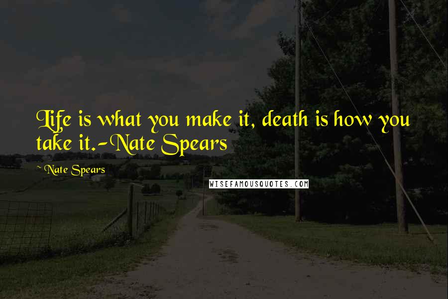 Nate Spears Quotes: Life is what you make it, death is how you take it.-Nate Spears