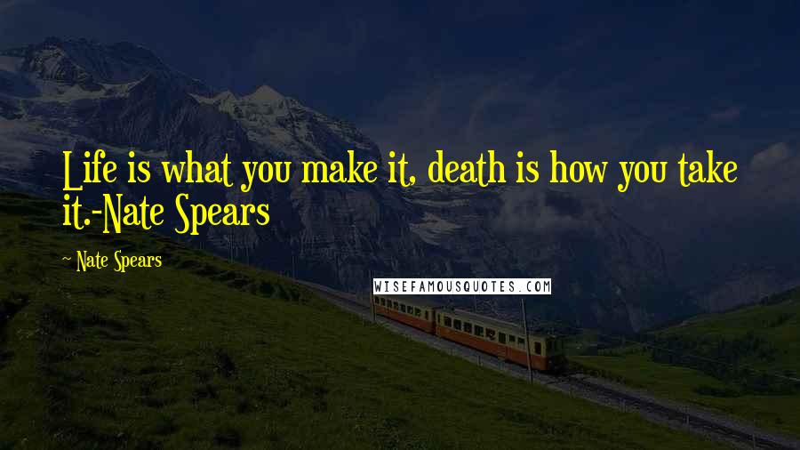 Nate Spears Quotes: Life is what you make it, death is how you take it.-Nate Spears