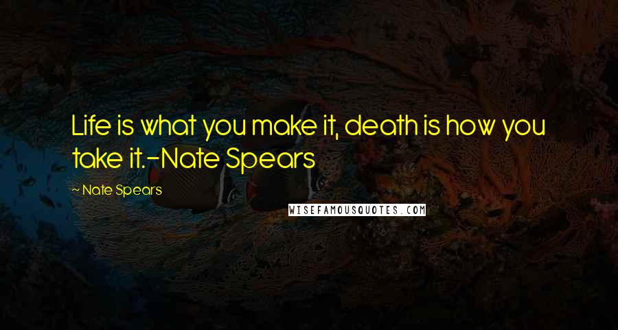 Nate Spears Quotes: Life is what you make it, death is how you take it.-Nate Spears