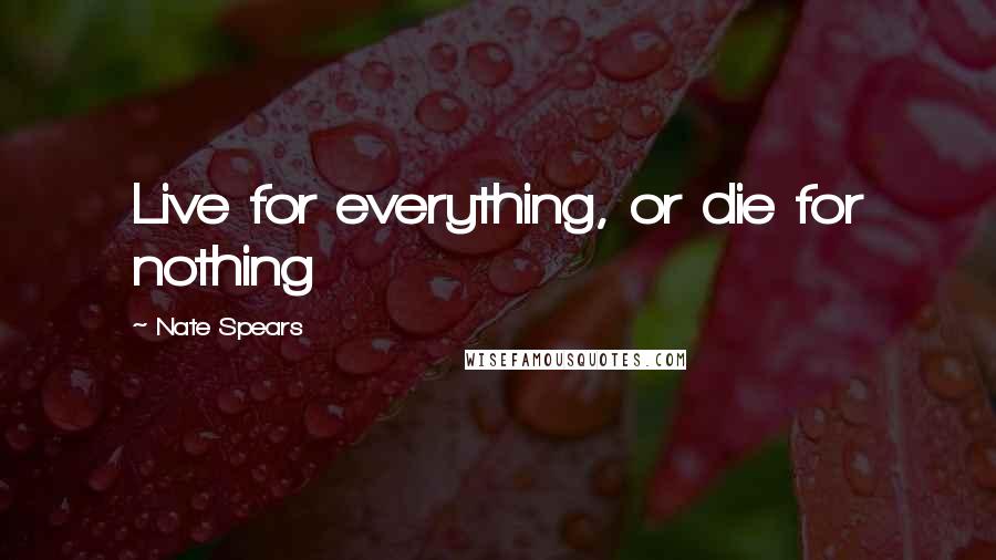 Nate Spears Quotes: Live for everything, or die for nothing