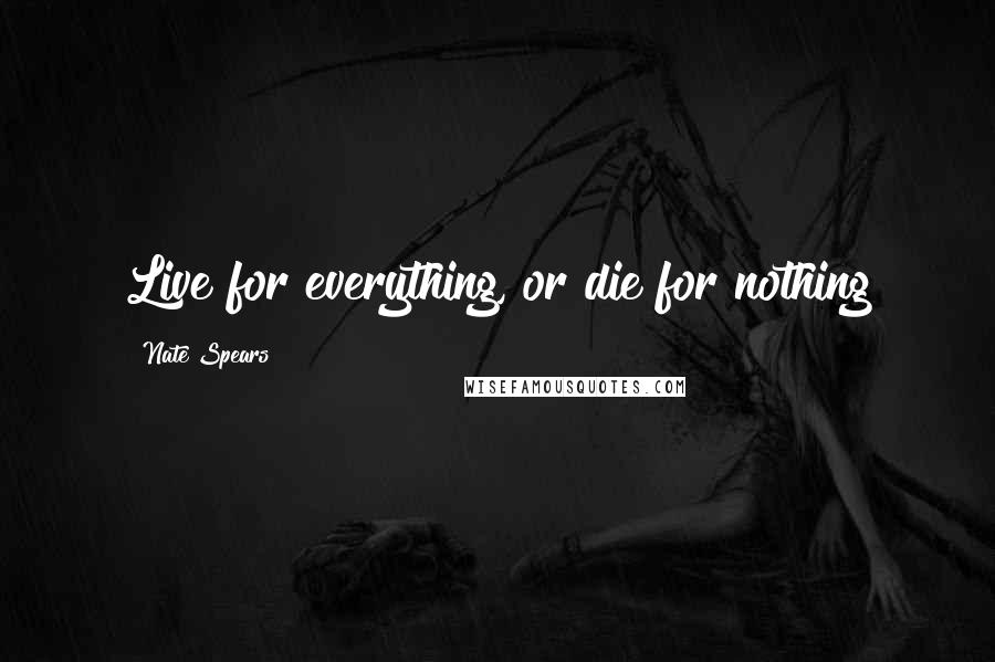 Nate Spears Quotes: Live for everything, or die for nothing