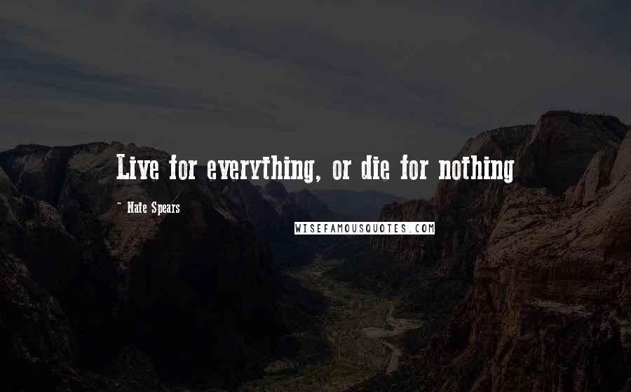 Nate Spears Quotes: Live for everything, or die for nothing