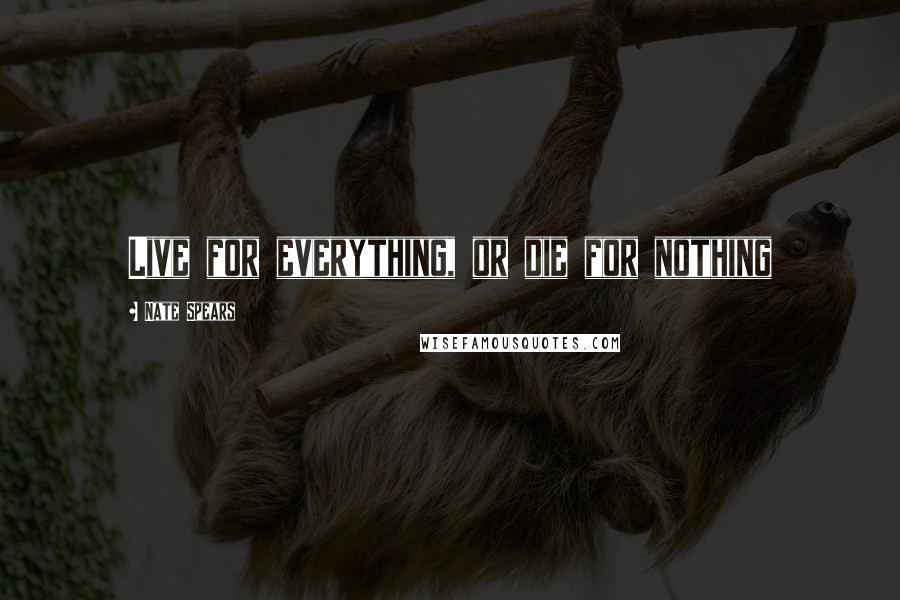 Nate Spears Quotes: Live for everything, or die for nothing