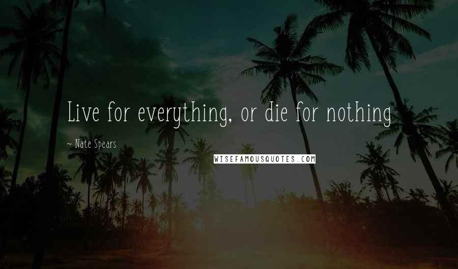 Nate Spears Quotes: Live for everything, or die for nothing