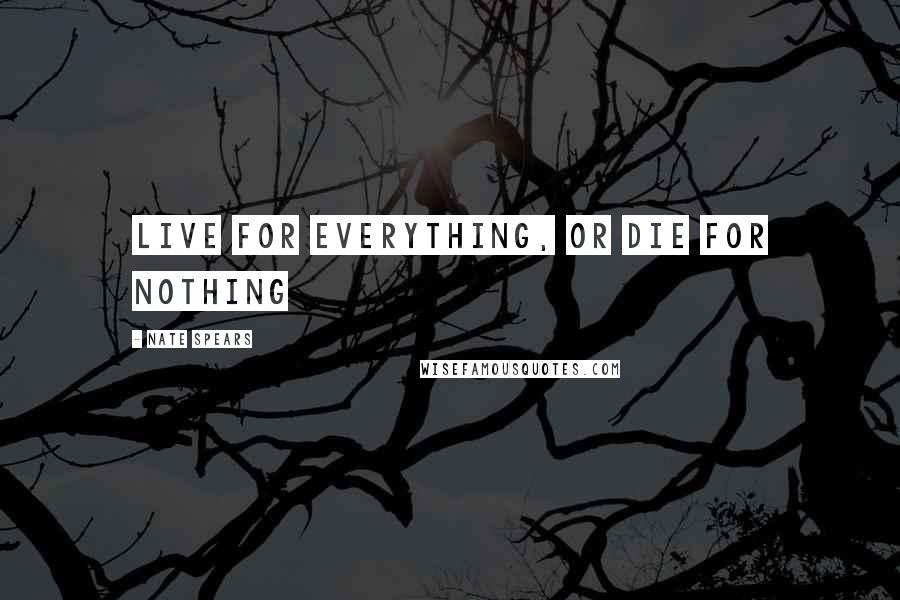 Nate Spears Quotes: Live for everything, or die for nothing