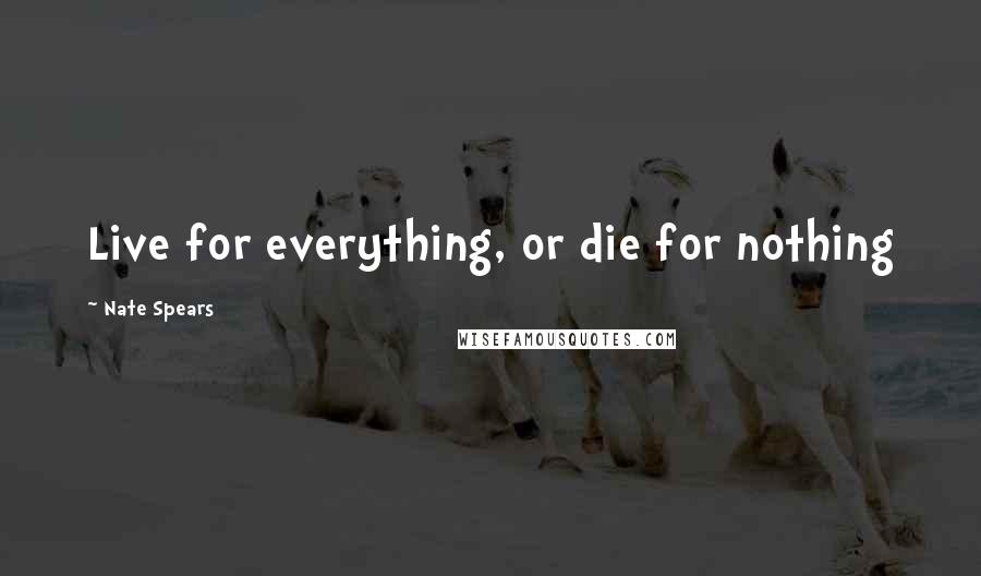 Nate Spears Quotes: Live for everything, or die for nothing