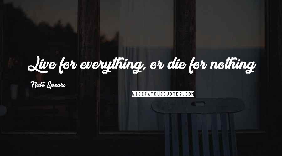 Nate Spears Quotes: Live for everything, or die for nothing