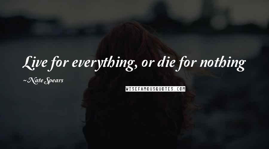 Nate Spears Quotes: Live for everything, or die for nothing