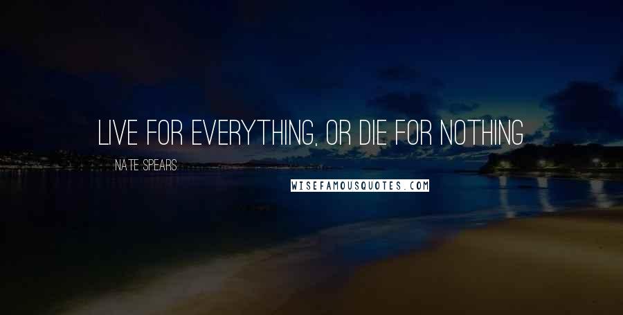 Nate Spears Quotes: Live for everything, or die for nothing